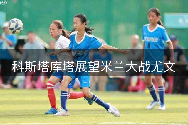 科斯塔库塔展望米兰大战尤文